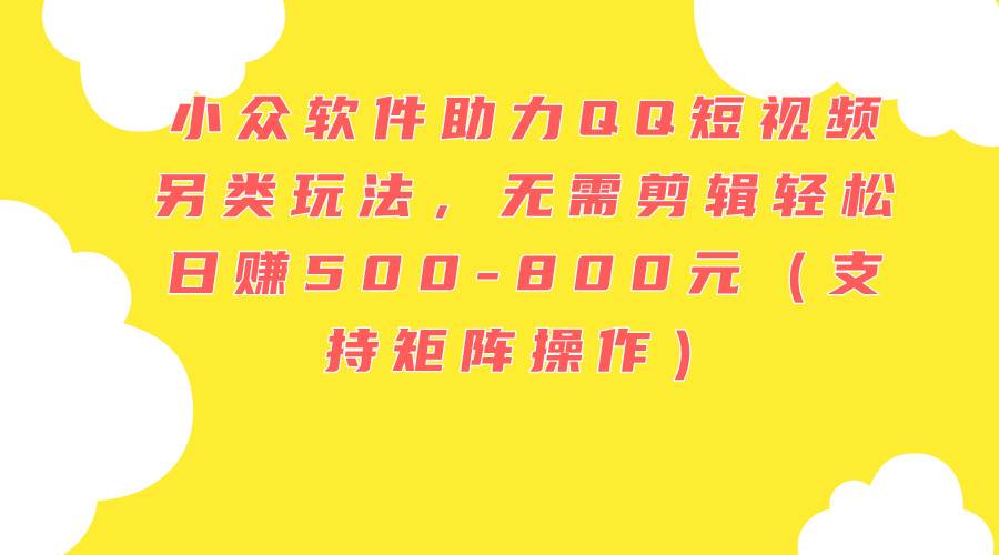 小眾軟件助力QQ短視頻另類玩法，無需剪輯輕松日賺500-800元（支持矩陣...