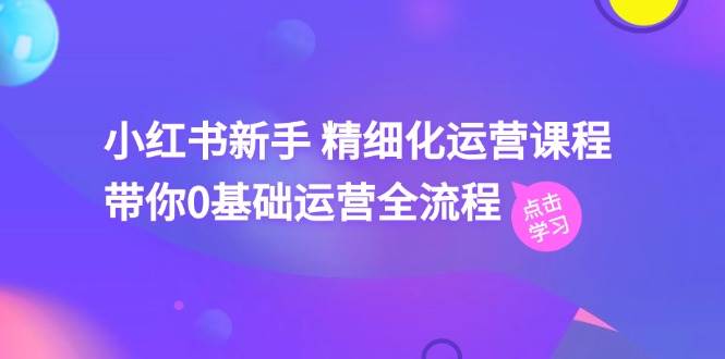 小紅書新手 精細化運營課程，帶你0基礎運營全流程（41節視頻課）