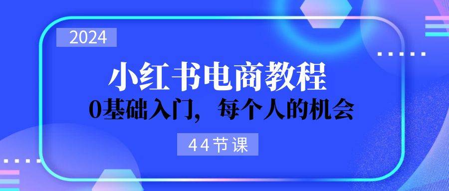 2024從0-1學習小紅書電商，0基礎入門，每個人的機會（44節）