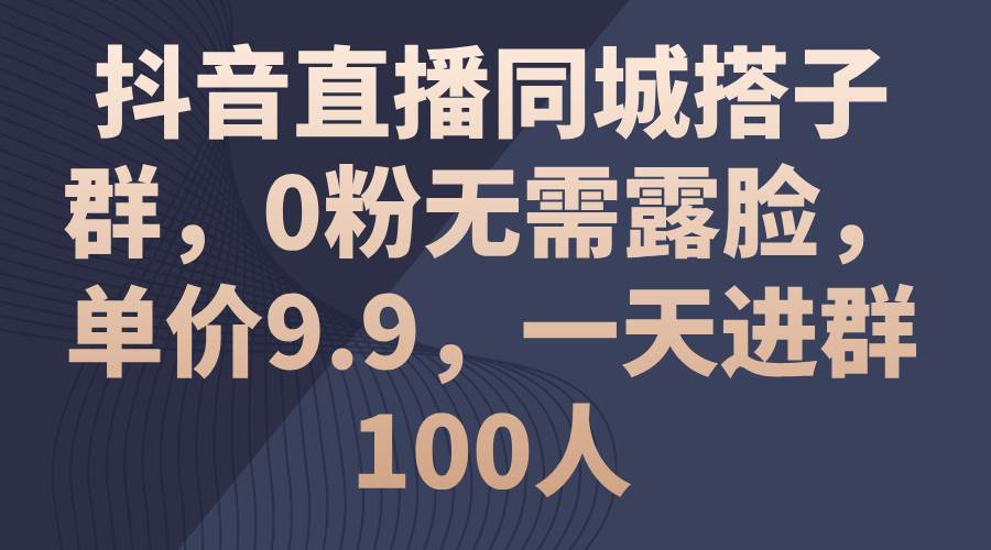 抖音直播同城搭子群，0粉無需露臉，單價9.9，一天進群100人