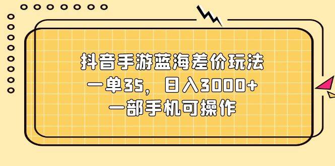 抖音手游藍海差價玩法，一單35，日入3000+，一部手機可操作