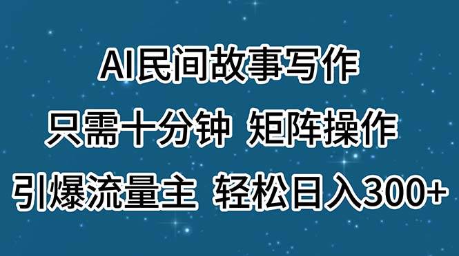 AI民間故事寫作，只需十分鐘，矩陣操作，引爆流量主，輕松日入300+