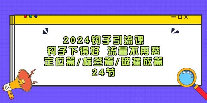 2024鉤子·引流課：鉤子下得好 流量不再愁，定位篇/標簽篇/破播放篇/24節