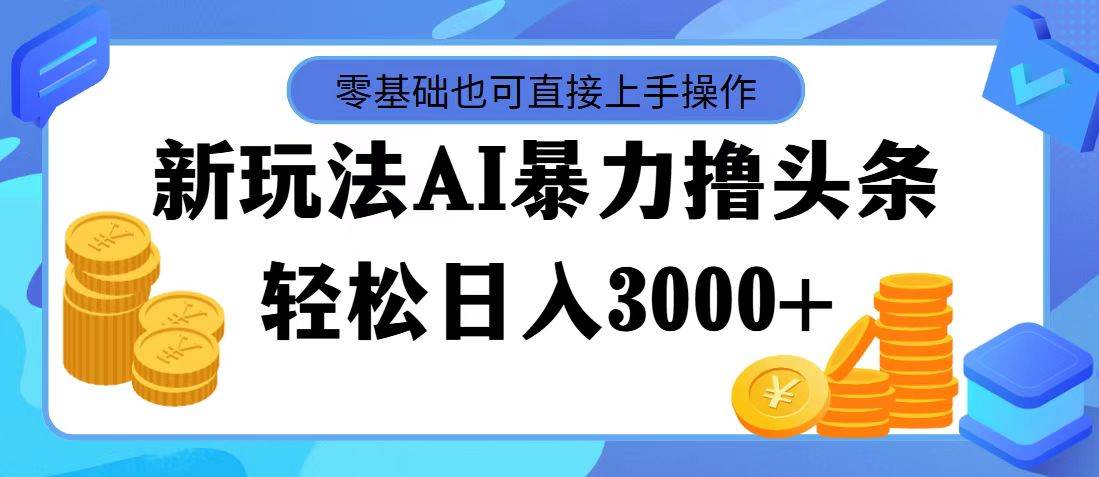 最新玩法AI暴力擼頭條，零基礎也可輕松日入3000+，當天起號，第二天見...