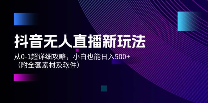 抖音無人直播新玩法，從0-1超詳細攻略，小白也能日入500+（附全套素材...