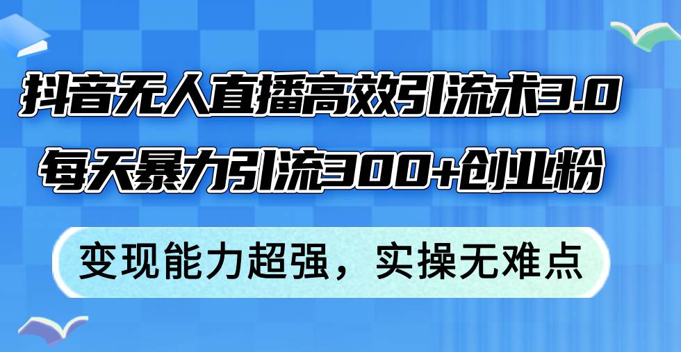 抖音無人直播高效引流術(shù)3.0，每天暴力引流300+創(chuàng)業(yè)粉，變現(xiàn)能力超強(qiáng)，...