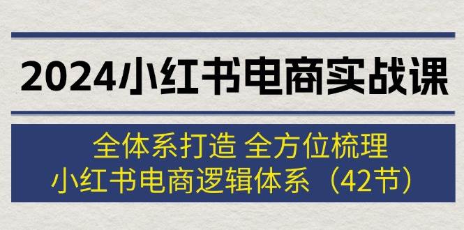 2024小紅書電商實戰課：全體系打造 全方位梳理 小紅書電商邏輯體系 (42節)