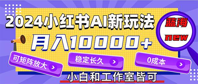 2024最新小紅薯AI賽道，藍(lán)海項(xiàng)目，月入10000+，0成本，當(dāng)事業(yè)來(lái)做，可矩陣