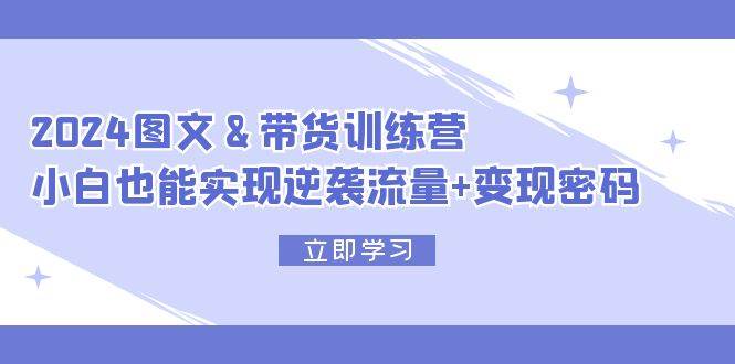 2024 圖文+帶貨訓練營，小白也能實現逆襲流量+變現密碼