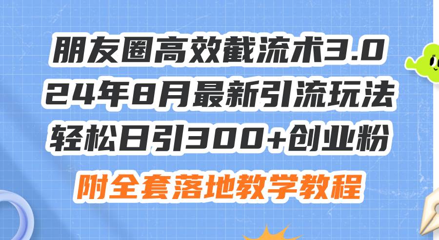 朋友圈高效截流術3.0，24年8月最新引流玩法，輕松日引300+創業粉，附全...