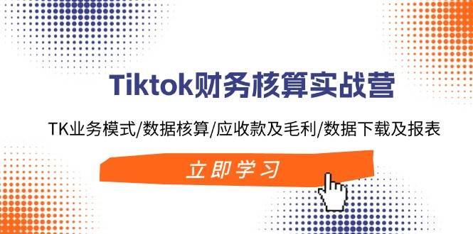 Tiktok財務核算實戰營：TK業務模式/數據核算/應收款及毛利/數據下載及報表