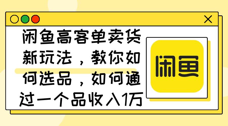 閑魚高客單賣貨新玩法，教你如何選品，如何通過一個品收入1萬+