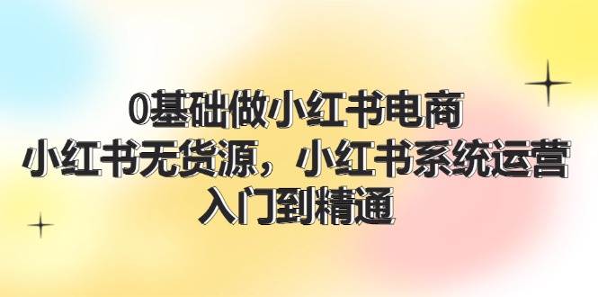 0基礎做小紅書電商，小紅書無貨源，小紅書系統運營，入門到精通 (70節)