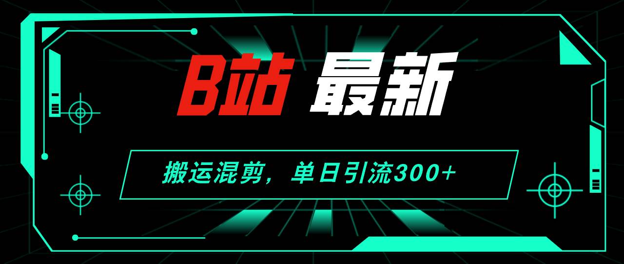 B站最新，搬運混剪，單日引流300+創業粉