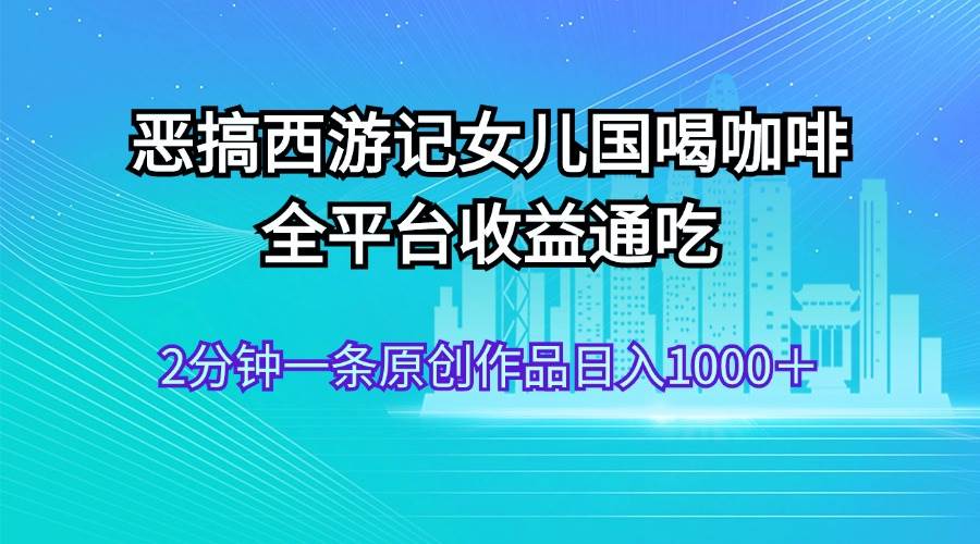 惡搞西游記女兒國喝咖啡 全平臺收益通吃 2分鐘一條原創作品日入1000＋