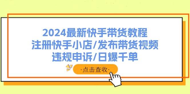 2024最新快手帶貨教程：注冊快手小店/發布帶貨視頻/違規申訴/日爆千單