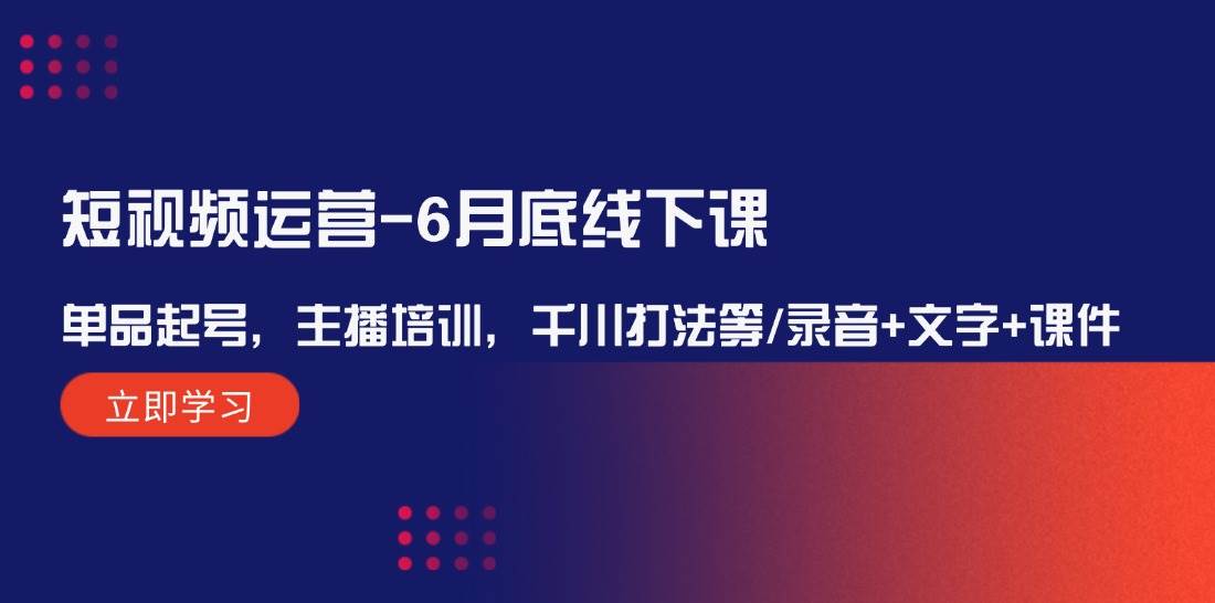 短視頻運營-6月底線下課：單品起號，主播培訓，千川打法等/錄音+文字+課件