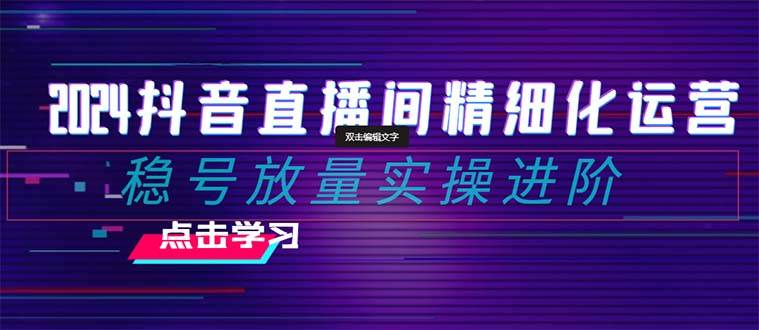 2024抖音直播間精細化運營：穩號放量實操進階 選品/排品/起號/小店隨心推/千川付費如何去投放