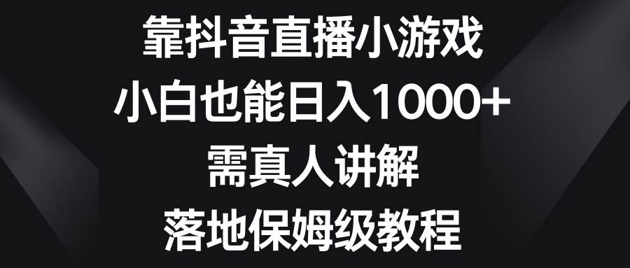 靠抖音直播小游戲，小白也能日入1000 ，需真人講解，落地保姆級教程