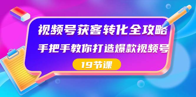 視頻號-獲客轉化全攻略，手把手教你打造爆款視頻號（19節課）