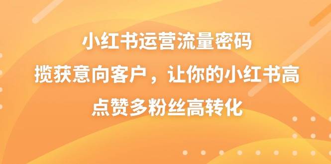 小紅書運營流量密碼，攬獲意向客戶，讓你的小紅書高點贊多粉絲高轉化