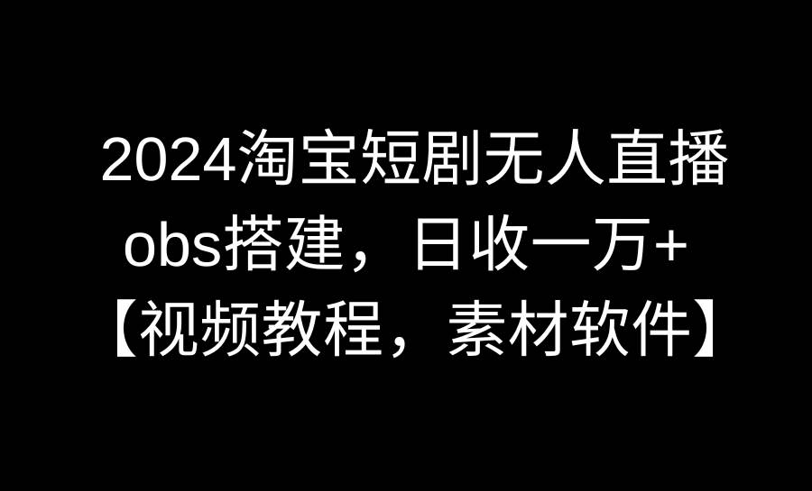 2024淘寶短劇無人直播3.0，obs搭建，日收一萬+，【視頻教程，附素材軟件】