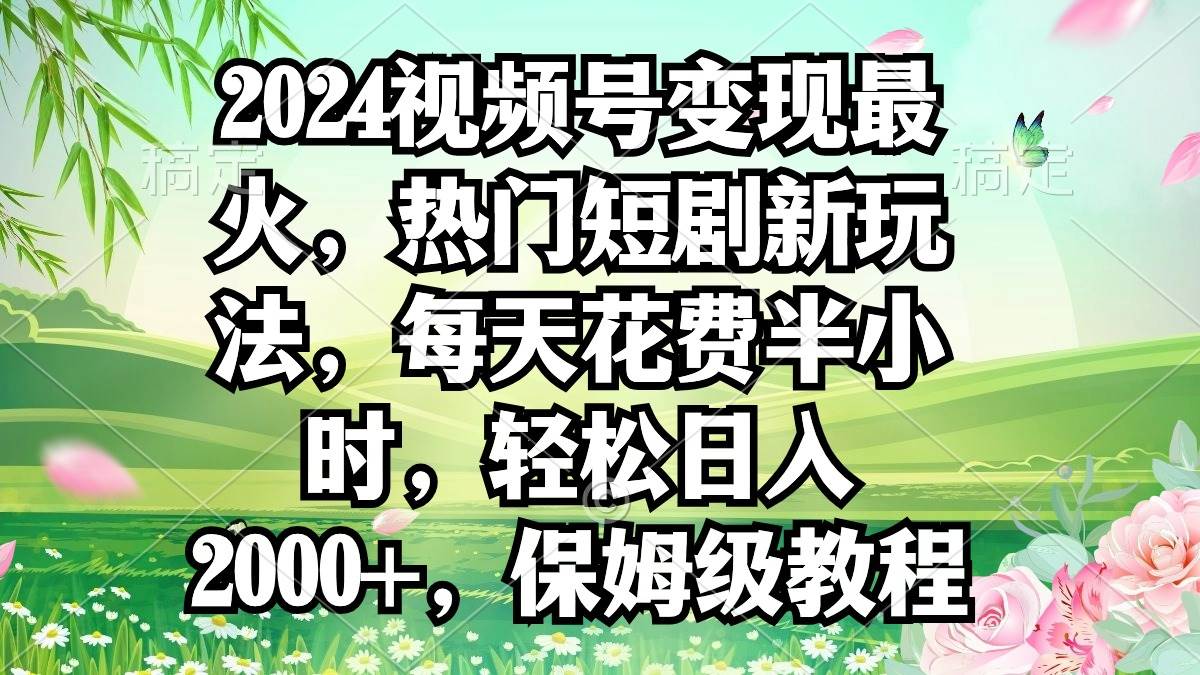 2024視頻號變現最火，熱門短劇新玩法，每天花費半小時，輕松日入2000+，...