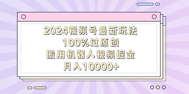 2024視頻號最新玩法，100%過原創，搬用機器人視頻掘金，月入10000+