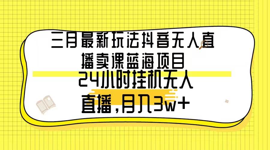 三月最新玩法抖音無人直播賣課藍海項目，24小時無人直播，月入3w+