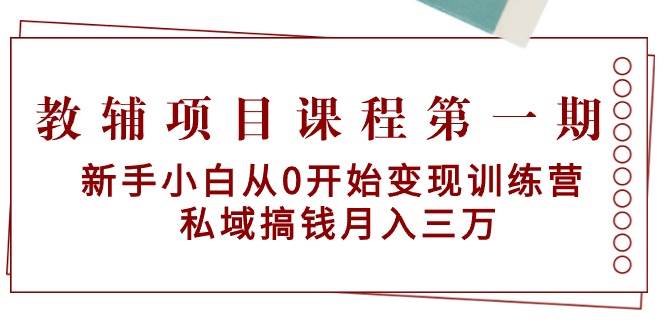 教輔項目課程第一期：新手小白從0開始變現訓練營  私域搞錢月入三萬